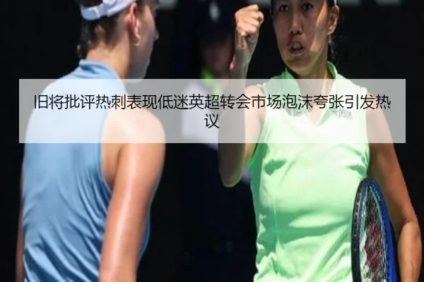 旧将批评热刺表现低迷英超转会市场泡沫夸张引发热议